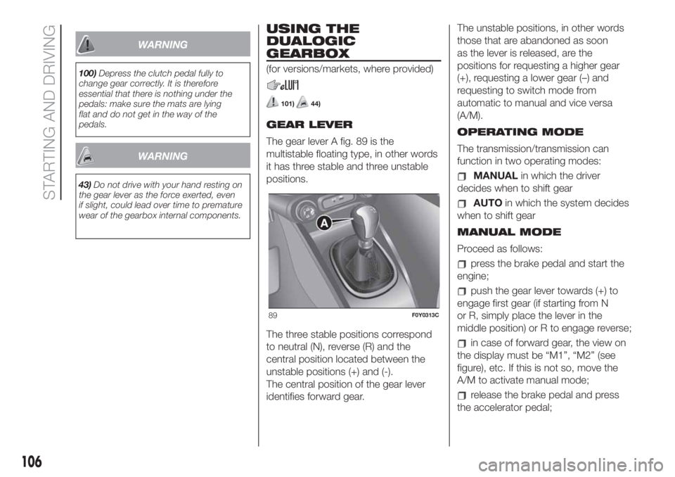 FIAT 500L 2019 Owner handbook (in English) WARNING
100)Depress the clutch pedal fully to
change gear correctly. It is therefore
essential that there is nothing under the
pedals: make sure the mats are lying
flat and do not get in the way of th FIAT 500L 2019 Owner handbook (in English) WARNING
100)Depress the clutch pedal fully to
change gear correctly. It is therefore
essential that there is nothing under the
pedals: make sure the mats are lying
flat and do not get in the way of th