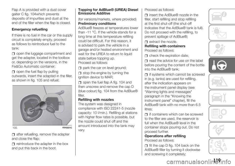 FIAT 500L 2019  Owner handbook (in English) Flap A is provided with a dust cover
gaiter C fig. 104which prevents
deposits of impurities and dust at the
end of the filler when the flap is closed.
Emergency refuelling
If there is no fuel in the c