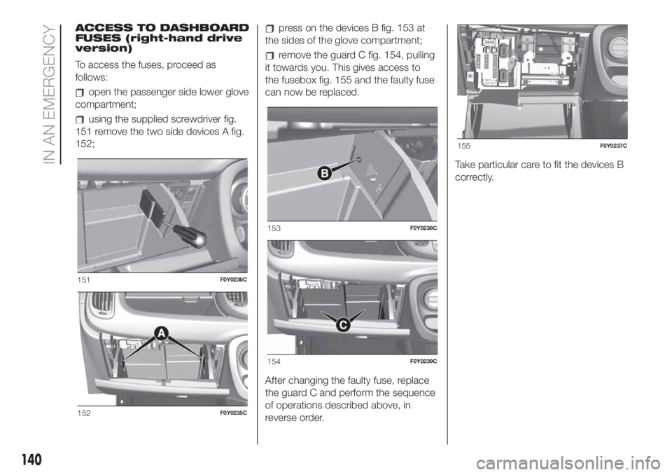 FIAT 500L 2019  Owner handbook (in English) ACCESS TO DASHBOARD
FUSES (right-hand drive
version)
To access the fuses, proceed as
follows:
open the passenger side lower glove
compartment;
using the supplied screwdriver fig.
151 remove the two si