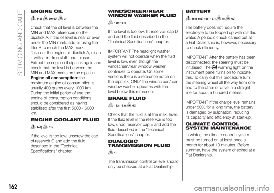 FIAT 500L 2019  Owner handbook (in English) ENGINE OIL
148)59) 60)3)
Check that the oil level is between the
MIN and MAX references on the
dipstick A. If the oil level is near or even
under the MIN mark, add oil using the
filler B to reach the 