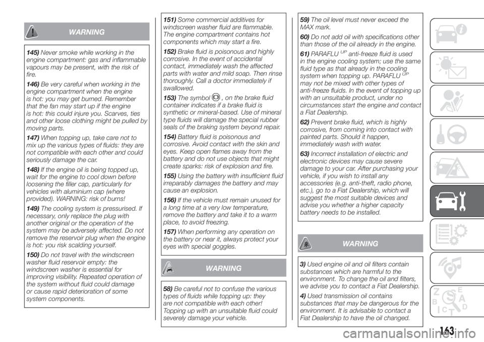 FIAT 500L 2019  Owner handbook (in English) WARNING
145)Never smoke while working in the
engine compartment: gas and inflammable
vapours may be present, with the risk of
fire.
146)Be very careful when working in the
engine compartment when the 