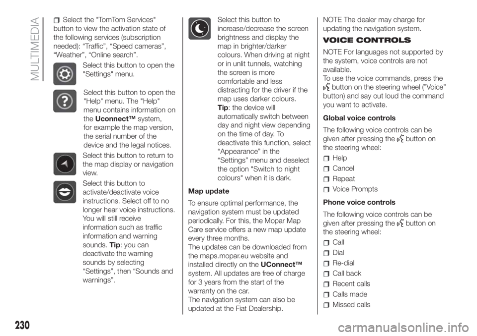 FIAT 500L 2019  Owner handbook (in English) Select the "TomTom Services"
button to view the activation state of
the following services (subscription
needed): “Traffic”, “Speed cameras”,
“Weather”, “Online search”.
Select