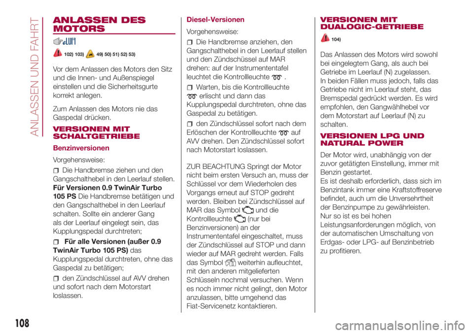 FIAT 500L 2018 Betriebsanleitung (in German) ANLASSEN DES
MOTORS
102) 103)49) 50) 51) 52) 53)
Vor dem Anlassen des Motors den Sitz
und die Innen- und Außenspiegel
einstellen und die Sicherheitsgurte
korrekt anlegen.
Zum Anlassen des Motors nie FIAT 500L 2018 Betriebsanleitung (in German) ANLASSEN DES
MOTORS
102) 103)49) 50) 51) 52) 53)
Vor dem Anlassen des Motors den Sitz
und die Innen- und Außenspiegel
einstellen und die Sicherheitsgurte
korrekt anlegen.
Zum Anlassen des Motors nie
