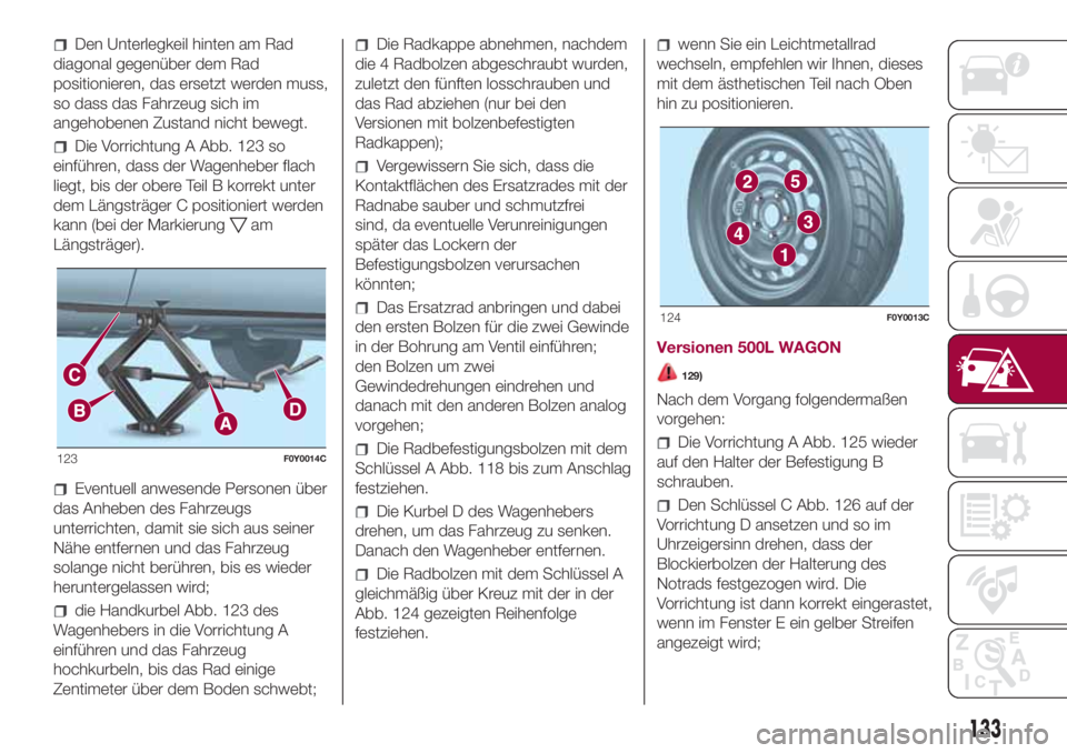FIAT 500L 2018 Betriebsanleitung (in German) Den Unterlegkeil hinten am Rad
diagonal gegenüber dem Rad
positionieren, das ersetzt werden muss,
so dass das Fahrzeug sich im
angehobenen Zustand nicht bewegt.
Die Vorrichtung A Abb. 123 so
einführ FIAT 500L 2018 Betriebsanleitung (in German) Den Unterlegkeil hinten am Rad
diagonal gegenüber dem Rad
positionieren, das ersetzt werden muss,
so dass das Fahrzeug sich im
angehobenen Zustand nicht bewegt.
Die Vorrichtung A Abb. 123 so
einführ