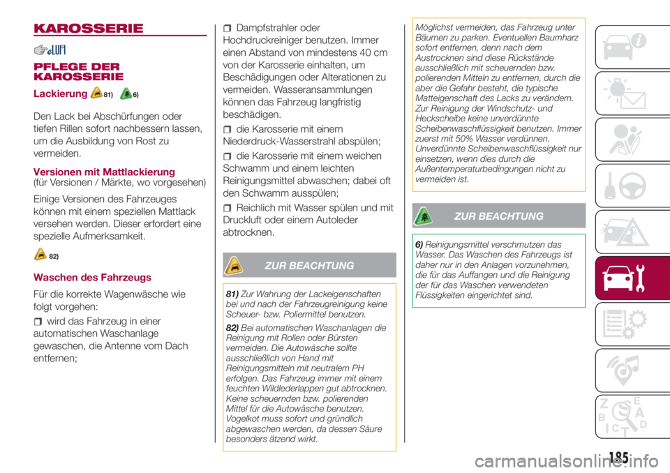 FIAT 500L 2018  Betriebsanleitung (in German) KAROSSERIE
PFLEGE DER
KAROSSERIE
Lackierung
81)6)
Den Lack bei Abschürfungen oder
tiefen Rillen sofort nachbessern lassen,
um die Ausbildung von Rost zu
vermeiden.
Versionen mit Mattlackierung
(für 