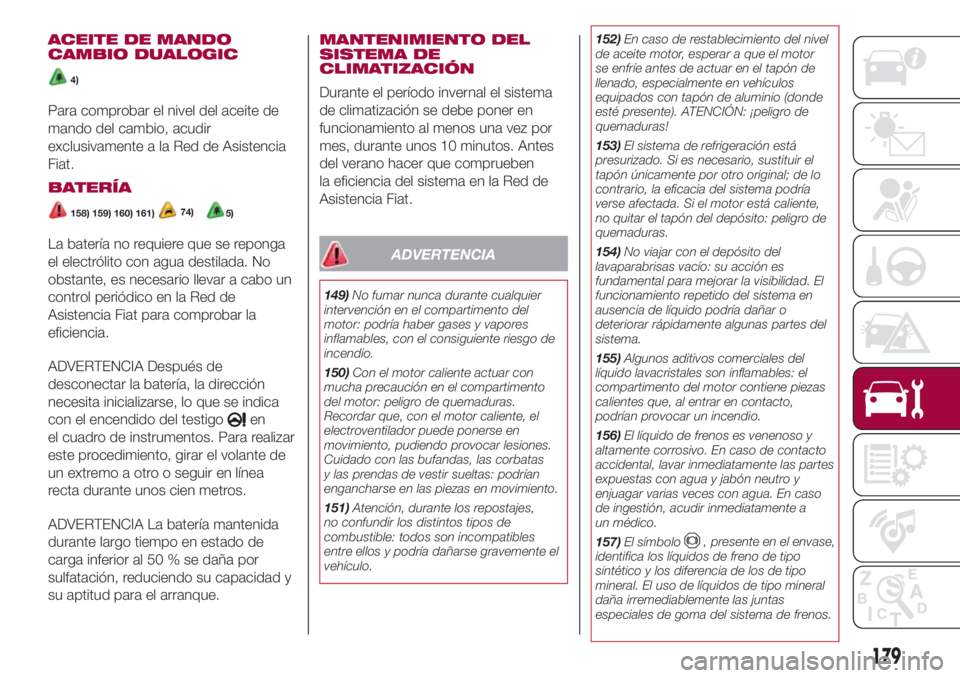 FIAT 500L 2018 Manual de Empleo y Cuidado (in Spanish) ACEITE DE MANDO
CAMBIO DUALOGIC
4)
Para comprobar el nivel del aceite de
mando del cambio, acudir
exclusivamente a la Red de Asistencia
Fiat.
BATERÍA
158) 159) 160) 161)5)74)
La batería no requiere FIAT 500L 2018 Manual de Empleo y Cuidado (in Spanish) ACEITE DE MANDO
CAMBIO DUALOGIC
4)
Para comprobar el nivel del aceite de
mando del cambio, acudir
exclusivamente a la Red de Asistencia
Fiat.
BATERÍA
158) 159) 160) 161)5)74)
La batería no requiere