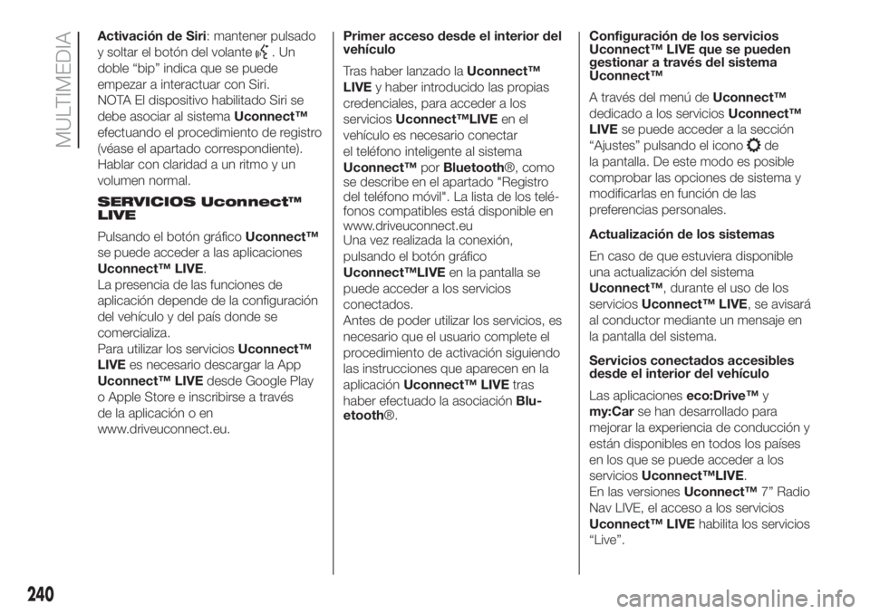 FIAT 500L 2019  Manual de Empleo y Cuidado (in Spanish) Activación de Siri: mantener pulsado
y soltar el botón del volante
.Un
doble “bip” indica que se puede
empezar a interactuar con Siri.
NOTA El dispositivo habilitado Siri se
debe asociar al sist