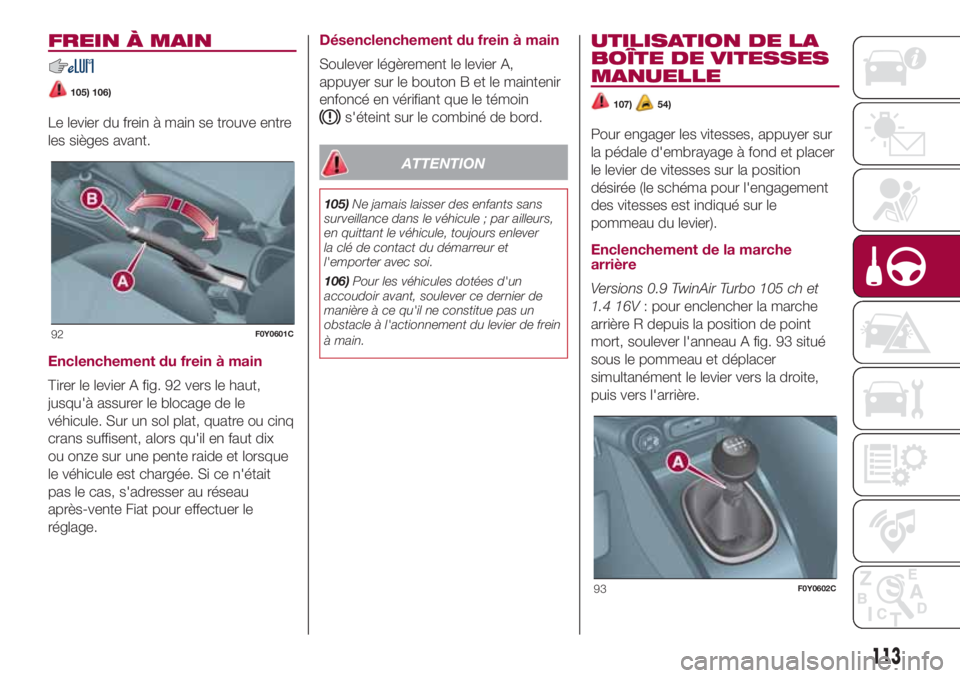 FIAT 500L 2018  Notice dentretien (in French) FREIN À MAIN
105) 106)
Le levier du frein à main se trouve entre
les sièges avant.
Enclenchement du frein à main
Tirer le levier A fig. 92 vers le haut,
jusqu'à assurer le blocage de le
véhi
