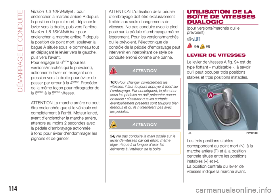 FIAT 500L 2018  Notice dentretien (in French) Version 1.3 16V Multijet: pour
enclencher la marche arrière R depuis
la position de point mort, déplacer le
levier vers la droite, puis vers l'arrière.
Version 1.6 16V MultiJet: pour
enclencher