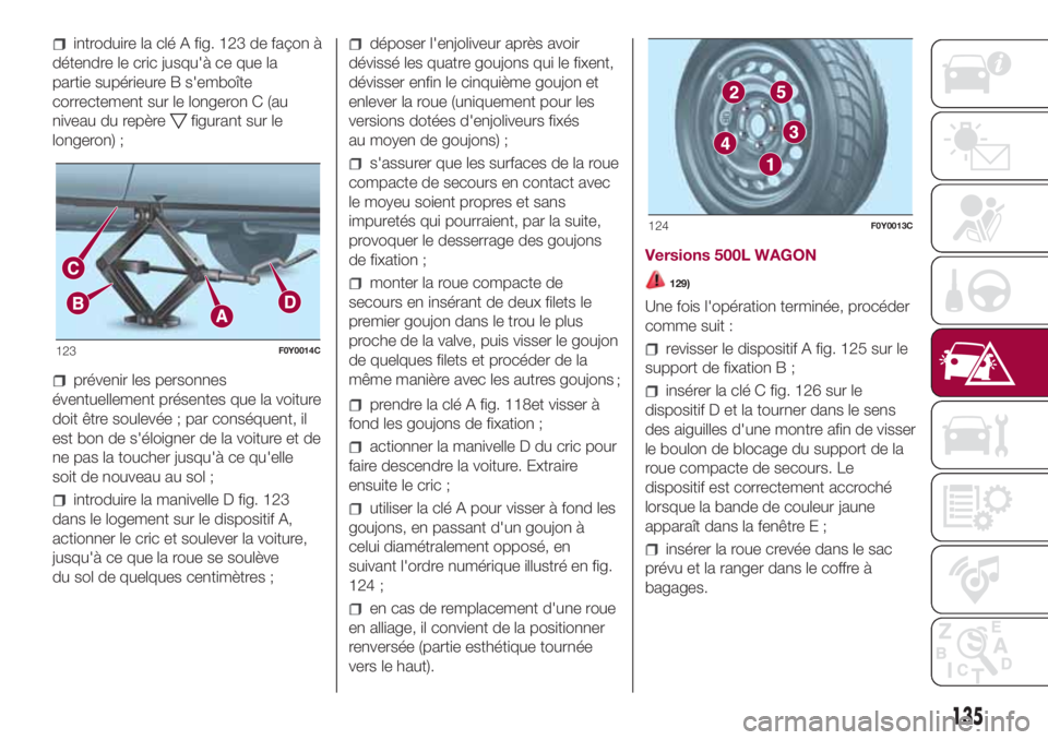 FIAT 500L 2018  Notice dentretien (in French) introduire la clé A fig. 123 de façon à
détendre le cric jusqu'à ce que la
partie supérieure B s'emboîte
correctement sur le longeron C (au
niveau du repère
figurant sur le
longeron) ;