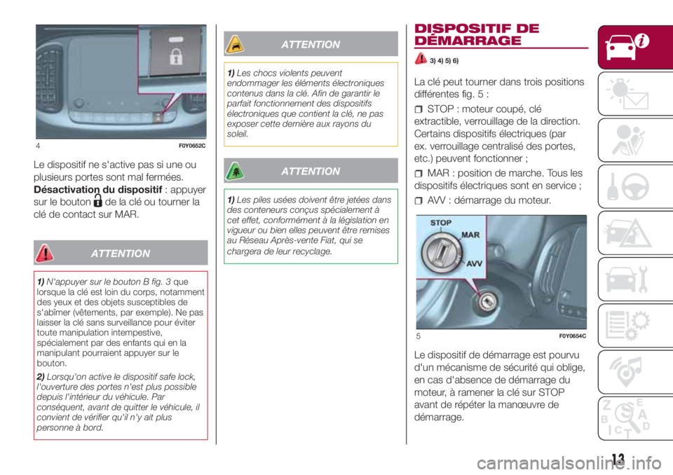 FIAT 500L 2018  Notice dentretien (in French) Le dispositif ne s'active pas si une ou
plusieurs portes sont mal fermées.
Désactivation du dispositif: appuyer
sur le bouton
de la clé ou tourner la
clé de contact sur MAR.
ATTENTION
1)N'