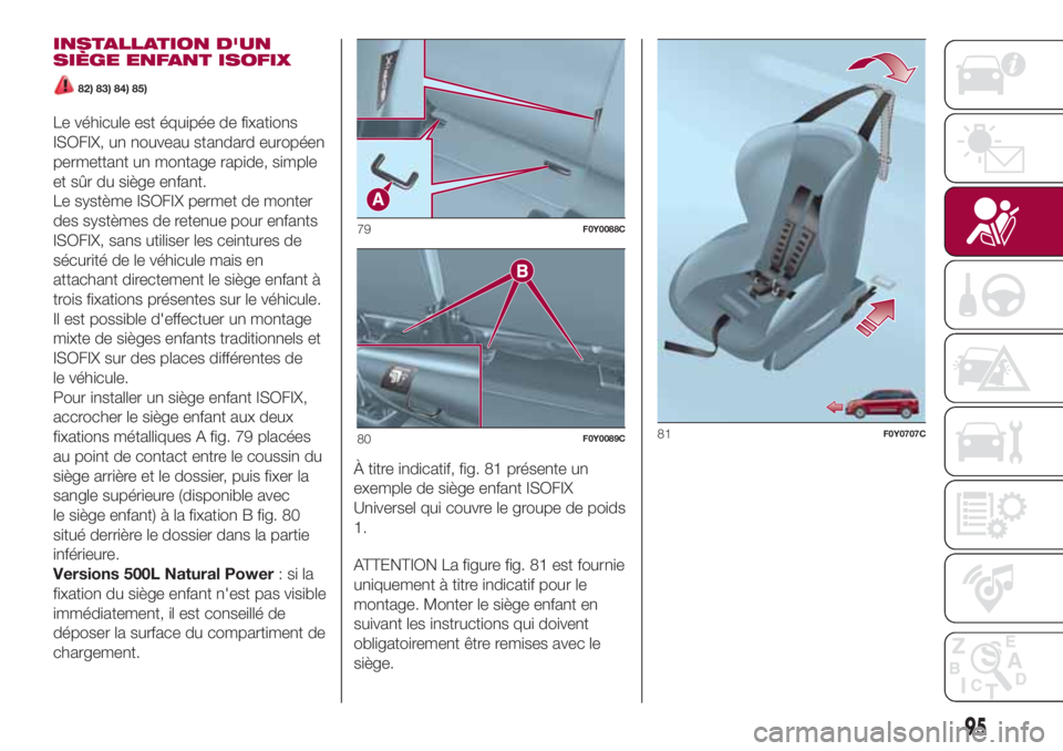 FIAT 500L 2018  Notice dentretien (in French) INSTALLATION D'UN
SIÈGE ENFANT ISOFIX
82) 83) 84) 85)
Le véhicule est équipée de fixations
ISOFIX, un nouveau standard européen
permettant un montage rapide, simple
et sûr du siège enfant.
