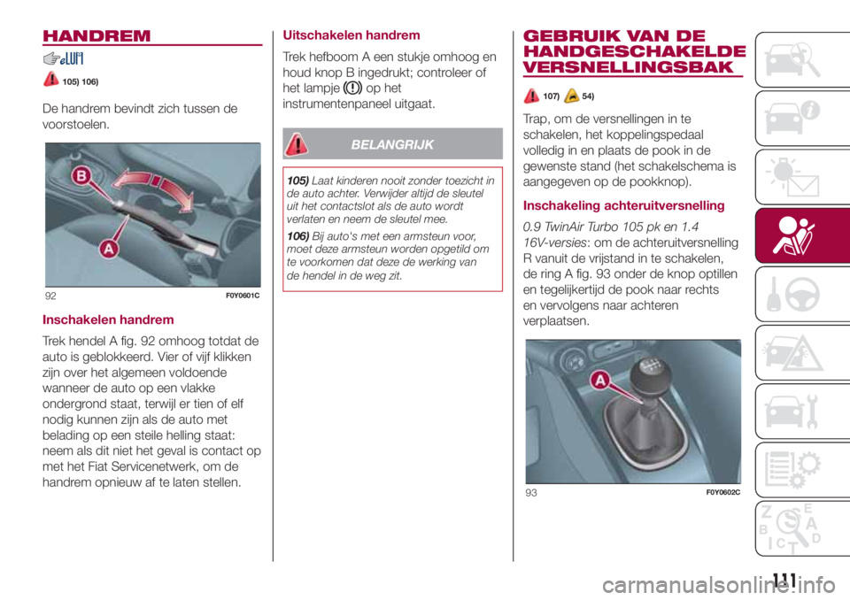 FIAT 500L 2018 Instructieboek (in Dutch) HANDREM
105) 106)
De handrem bevindt zich tussen de
voorstoelen.
Inschakelen handrem
Trek hendel A fig. 92 omhoog totdat de
auto is geblokkeerd. Vier of vijf klikken
zijn over het algemeen voldoende
w FIAT 500L 2018 Instructieboek (in Dutch) HANDREM
105) 106)
De handrem bevindt zich tussen de
voorstoelen.
Inschakelen handrem
Trek hendel A fig. 92 omhoog totdat de
auto is geblokkeerd. Vier of vijf klikken
zijn over het algemeen voldoende
w