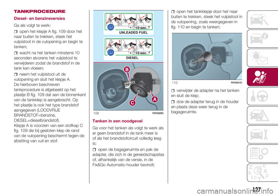 FIAT 500L 2018 Instructieboek (in Dutch) TANKPROCEDURE
Diesel- en benzineversies
Ga als volgt te werk:
open het klepje A fig. 109 door het
naar buiten te trekken, steek het
vulpistool in de vulopening en begin te
tanken;
wacht na het tanken FIAT 500L 2018 Instructieboek (in Dutch) TANKPROCEDURE
Diesel- en benzineversies
Ga als volgt te werk:
open het klepje A fig. 109 door het
naar buiten te trekken, steek het
vulpistool in de vulopening en begin te
tanken;
wacht na het tanken