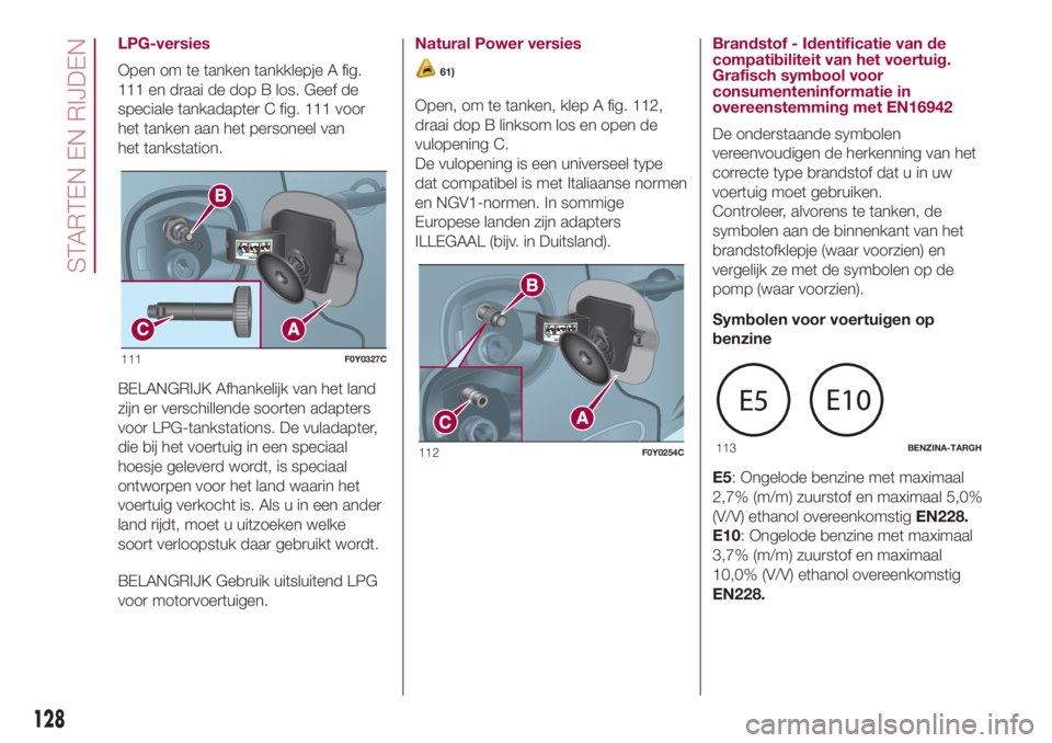 FIAT 500L 2018 Instructieboek (in Dutch) LPG-versies
Open om te tanken tankklepje A fig.
111 en draai de dop B los. Geef de
speciale tankadapter C fig. 111 voor
het tanken aan het personeel van
het tankstation.
BELANGRIJK Afhankelijk van het FIAT 500L 2018 Instructieboek (in Dutch) LPG-versies
Open om te tanken tankklepje A fig.
111 en draai de dop B los. Geef de
speciale tankadapter C fig. 111 voor
het tanken aan het personeel van
het tankstation.
BELANGRIJK Afhankelijk van het
