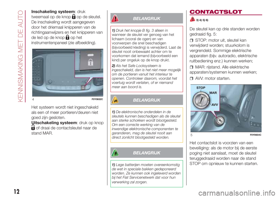FIAT 500L 2018  Instructieboek (in Dutch) Inschakeling systeem: druk
tweemaal op de knop
op de sleutel.
De inschakeling wordt aangegeven
door het driemaal knipperen van de
richtingaanwijzers en het knipperen van
de led op de knop
op het
instr