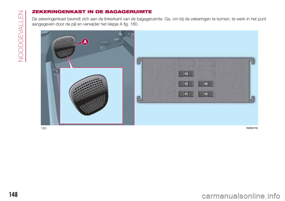 FIAT 500L 2018 Instructieboek (in Dutch) ZEKERINGENKAST IN DE BAGAGERUIMTE
De zekeringenkast bevindt zich aan de linkerkant van de bagageruimte. Ga, om bij de zekeringen te komen, te werk in het punt
aangegeven door de pijl en verwijder het FIAT 500L 2018 Instructieboek (in Dutch) ZEKERINGENKAST IN DE BAGAGERUIMTE
De zekeringenkast bevindt zich aan de linkerkant van de bagageruimte. Ga, om bij de zekeringen te komen, te werk in het punt
aangegeven door de pijl en verwijder het