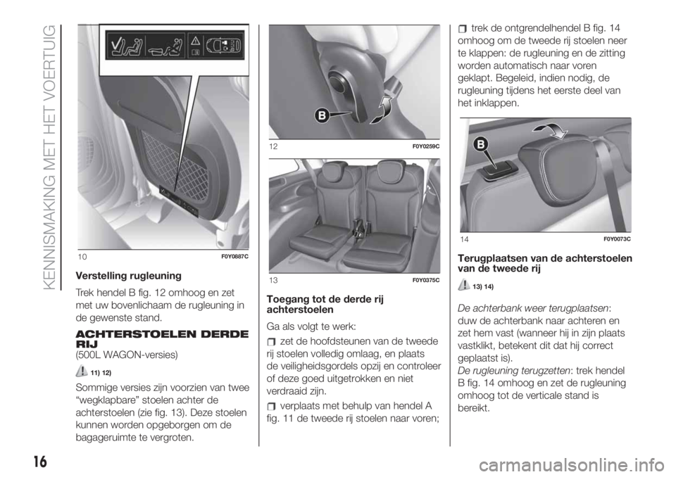 FIAT 500L 2019  Instructieboek (in Dutch) Verstelling rugleuning
Trek hendel B fig. 12 omhoog en zet
met uw bovenlichaam de rugleuning in
de gewenste stand.
ACHTERSTOELEN DERDE
RIJ
(500L WAGON-versies)
11) 12)
Sommige versies zijn voorzien va