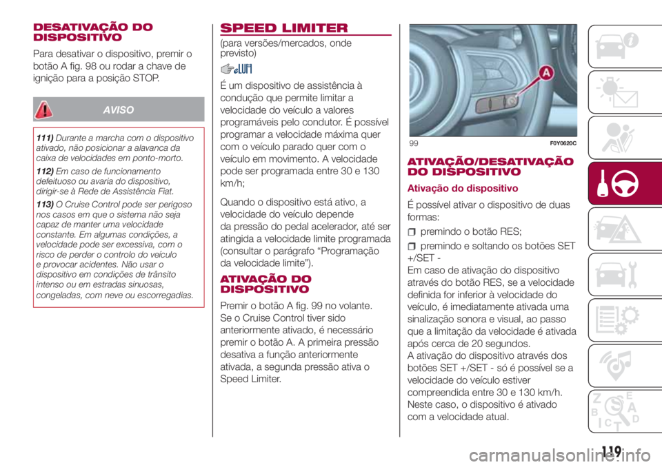 FIAT 500L 2018 Manual de Uso e Manutenção (in Portuguese) DESATIVAÇÃO DO
DISPOSITIVO
Para desativar o dispositivo, premir o
botão A fig. 98 ou rodar a chave de
ignição para a posição STOP.
AVISO
111)Durante a marcha com o dispositivo
ativado, não pos FIAT 500L 2018 Manual de Uso e Manutenção (in Portuguese) DESATIVAÇÃO DO
DISPOSITIVO
Para desativar o dispositivo, premir o
botão A fig. 98 ou rodar a chave de
ignição para a posição STOP.
AVISO
111)Durante a marcha com o dispositivo
ativado, não pos