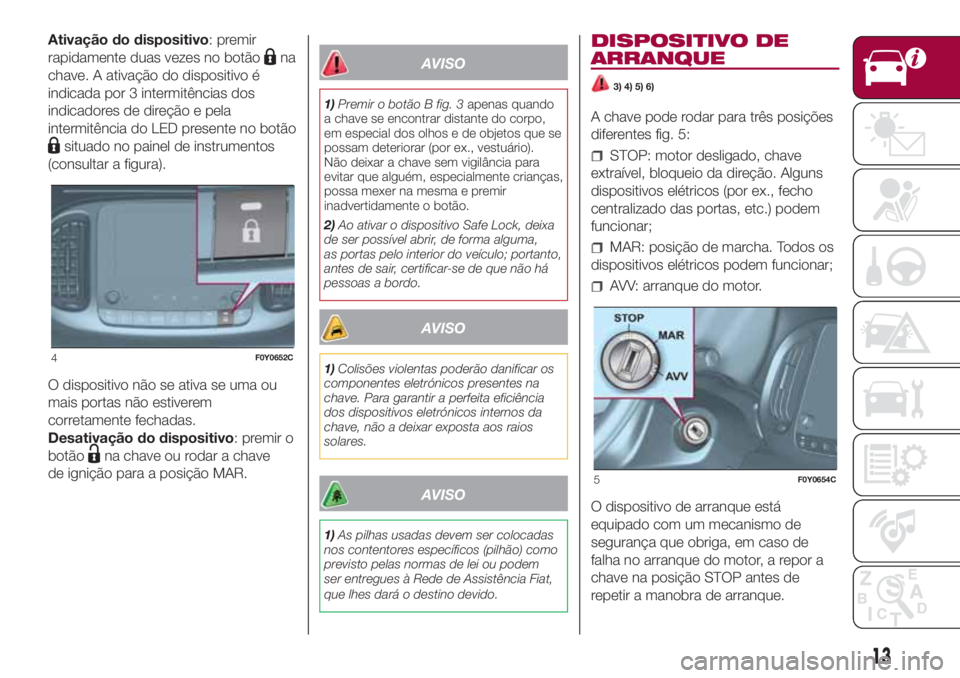 FIAT 500L 2018  Manual de Uso e Manutenção (in Portuguese) Ativação do dispositivo: premir
rapidamente duas vezes no botão
na
chave. A ativação do dispositivo é
indicada por 3 intermitências dos
indicadores de direção e pela
intermitência do LED pre