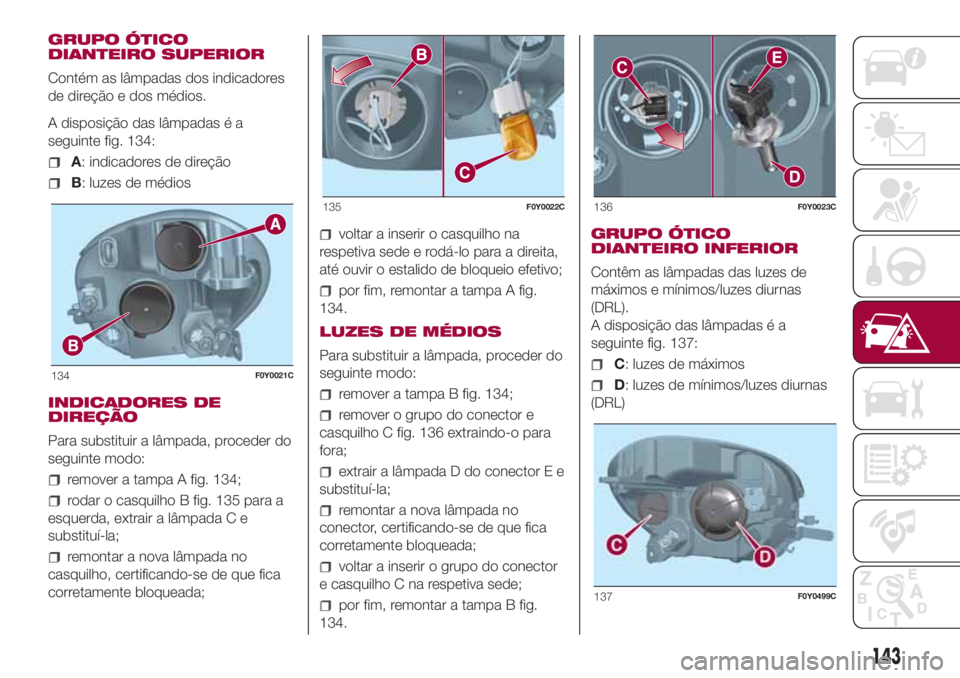 FIAT 500L 2018 Manual de Uso e Manutenção (in Portuguese) GRUPO ÓTICO
DIANTEIRO SUPERIOR
Contém as lâmpadas dos indicadores
de direção e dos médios.
A disposição das lâmpadas é a
seguinte fig. 134:
A: indicadores de direção
B: luzes de médios
IN FIAT 500L 2018 Manual de Uso e Manutenção (in Portuguese) GRUPO ÓTICO
DIANTEIRO SUPERIOR
Contém as lâmpadas dos indicadores
de direção e dos médios.
A disposição das lâmpadas é a
seguinte fig. 134:
A: indicadores de direção
B: luzes de médios
IN