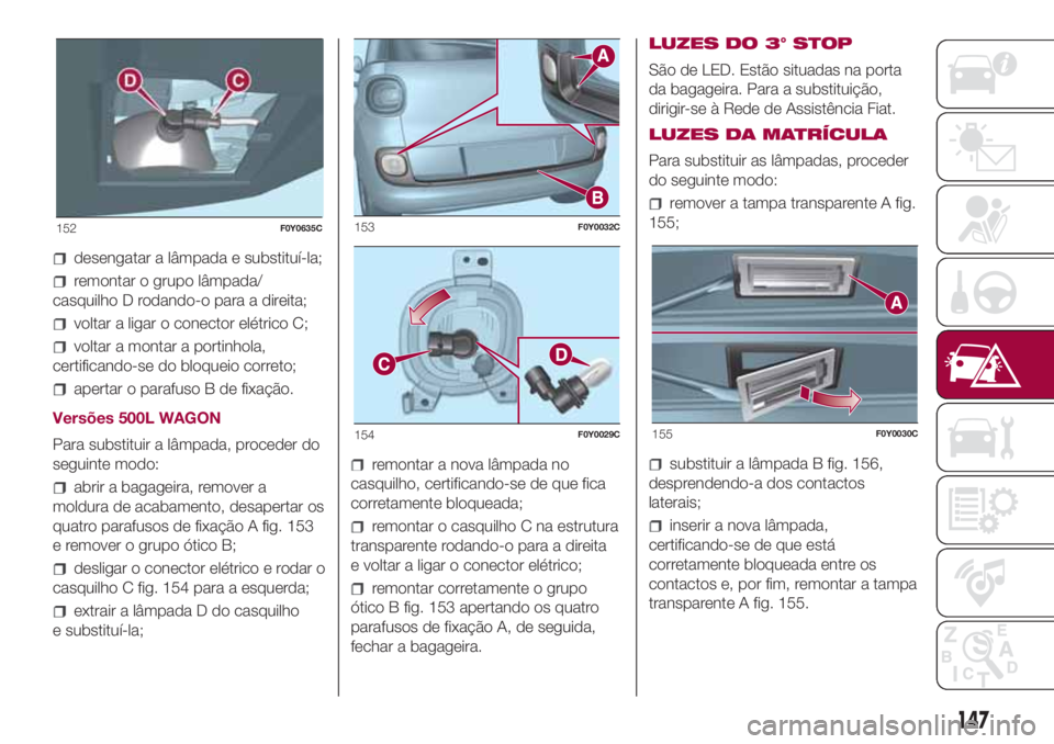 FIAT 500L 2018 Manual de Uso e Manutenção (in Portuguese) desengatar a lâmpada e substituí-la;
remontar o grupo lâmpada/
casquilho D rodando-o para a direita;
voltar a ligar o conector elétrico C;
voltar a montar a portinhola,
certificando-se do bloqueio FIAT 500L 2018 Manual de Uso e Manutenção (in Portuguese) desengatar a lâmpada e substituí-la;
remontar o grupo lâmpada/
casquilho D rodando-o para a direita;
voltar a ligar o conector elétrico C;
voltar a montar a portinhola,
certificando-se do bloqueio