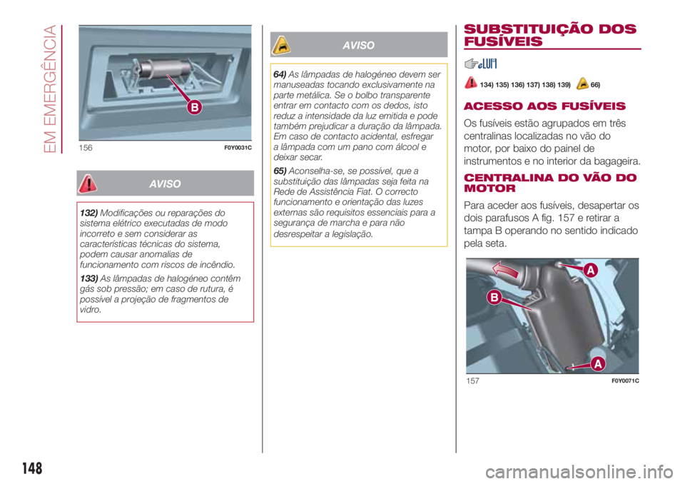 FIAT 500L 2018 Manual de Uso e Manutenção (in Portuguese) AVISO
132)Modificações ou reparações do
sistema elétrico executadas de modo
incorreto e sem considerar as
características técnicas do sistema,
podem causar anomalias de
funcionamento com riscos FIAT 500L 2018 Manual de Uso e Manutenção (in Portuguese) AVISO
132)Modificações ou reparações do
sistema elétrico executadas de modo
incorreto e sem considerar as
características técnicas do sistema,
podem causar anomalias de
funcionamento com riscos