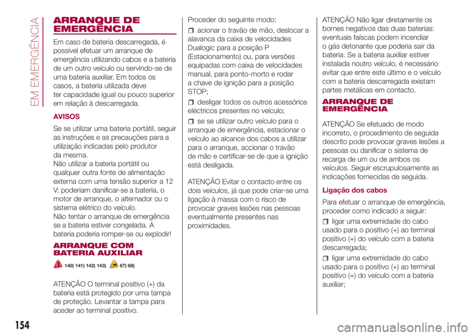 FIAT 500L 2018  Manual de Uso e Manutenção (in Portuguese) ARRANQUE DE
EMERGÊNCIA
Em caso de bateria descarregada, é
possível efetuar um arranque de
emergência utilizando cabos e a bateria
de um outro veículo ou servindo-se de
uma bateria auxiliar. Em to
