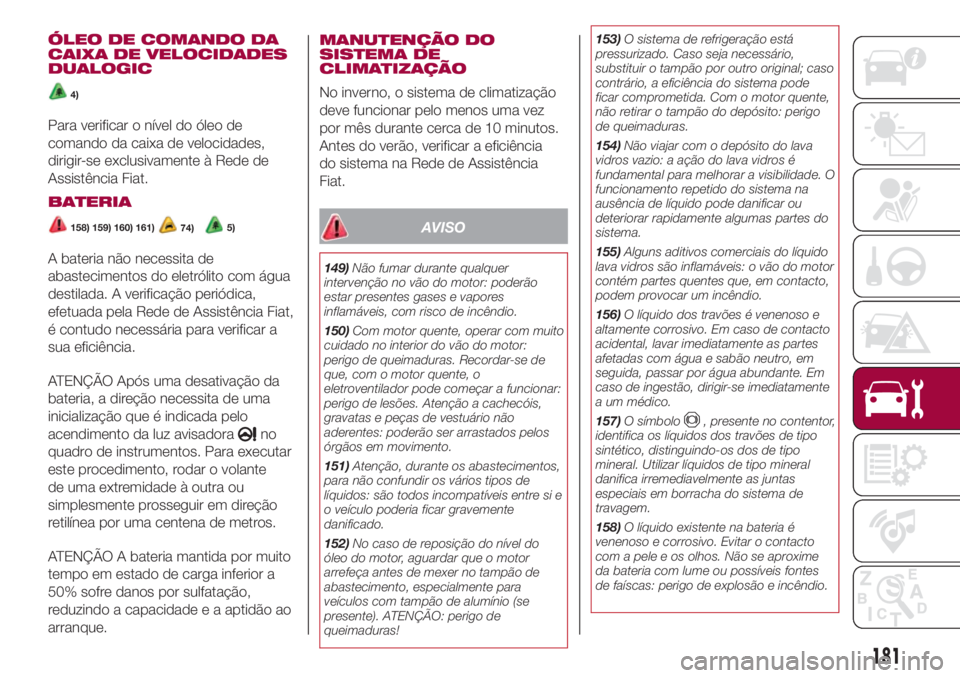 FIAT 500L 2018 Manual de Uso e Manutenção (in Portuguese) ÓLEO DE COMANDO DA
CAIXA DE VELOCIDADES
DUALOGIC
4)
Para verificar o nível do óleo de
comando da caixa de velocidades,
dirigir-se exclusivamente à Rede de
Assistência Fiat.
BATERIA
158) 159) 160) FIAT 500L 2018 Manual de Uso e Manutenção (in Portuguese) ÓLEO DE COMANDO DA
CAIXA DE VELOCIDADES
DUALOGIC
4)
Para verificar o nível do óleo de
comando da caixa de velocidades,
dirigir-se exclusivamente à Rede de
Assistência Fiat.
BATERIA
158) 159) 160)