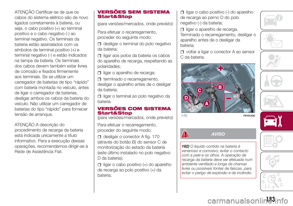 FIAT 500L 2018 Manual de Uso e Manutenção (in Portuguese) ATENÇÃO Certificar-se de que os
cabos do sistema elétrico são de novo
ligados corretamente à bateria, ou
seja, o cabo positivo (+) ao terminal
positivo e o cabo negativo (-) ao
terminal negativo. FIAT 500L 2018 Manual de Uso e Manutenção (in Portuguese) ATENÇÃO Certificar-se de que os
cabos do sistema elétrico são de novo
ligados corretamente à bateria, ou
seja, o cabo positivo (+) ao terminal
positivo e o cabo negativo (-) ao
terminal negativo.