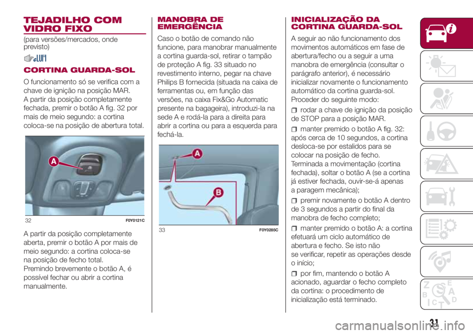 FIAT 500L 2018  Manual de Uso e Manutenção (in Portuguese) TEJADILHO COM
VIDRO FIXO
(para versões/mercados, onde
previsto)
CORTINA GUARDA-SOL
O funcionamento só se verifica com a
chave de ignição na posição MAR.
A partir da posição completamente
fecha