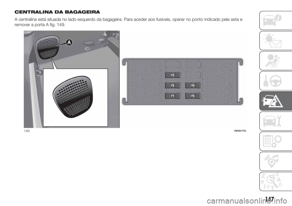 FIAT 500L 2019 Manual de Uso e Manutenção (in Portuguese) CENTRALINA DA BAGAGEIRA
A centralina está situada no lado esquerdo da bagageira. Para aceder aos fusíveis, operar no ponto indicado pela seta e
remover a porta A fig. 149.
149F0Y0177C
147 FIAT 500L 2019 Manual de Uso e Manutenção (in Portuguese) CENTRALINA DA BAGAGEIRA
A centralina está situada no lado esquerdo da bagageira. Para aceder aos fusíveis, operar no ponto indicado pela seta e
remover a porta A fig. 149.
149F0Y0177C
147