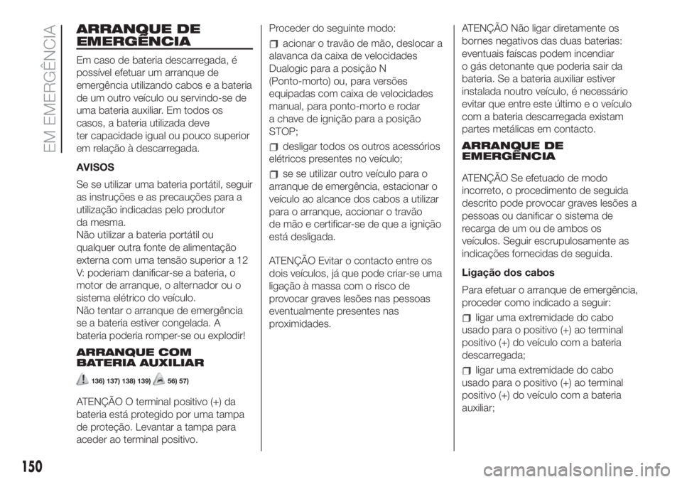 FIAT 500L 2019 Manual de Uso e Manutenção (in Portuguese) ARRANQUE DE
EMERGÊNCIA
Em caso de bateria descarregada, é
possível efetuar um arranque de
emergência utilizando cabos e a bateria
de um outro veículo ou servindo-se de
uma bateria auxiliar. Em to FIAT 500L 2019 Manual de Uso e Manutenção (in Portuguese) ARRANQUE DE
EMERGÊNCIA
Em caso de bateria descarregada, é
possível efetuar um arranque de
emergência utilizando cabos e a bateria
de um outro veículo ou servindo-se de
uma bateria auxiliar. Em to