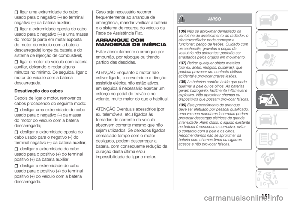 FIAT 500L 2019 Manual de Uso e Manutenção (in Portuguese) ligar uma extremidade do cabo
usado para o negativo (–) ao terminal
negativo (–) da bateria auxiliar;
ligar a extremidade oposta do cabo
usado para o negativo (–) a uma massa
do motor (a parte e FIAT 500L 2019 Manual de Uso e Manutenção (in Portuguese) ligar uma extremidade do cabo
usado para o negativo (–) ao terminal
negativo (–) da bateria auxiliar;
ligar a extremidade oposta do cabo
usado para o negativo (–) a uma massa
do motor (a parte e