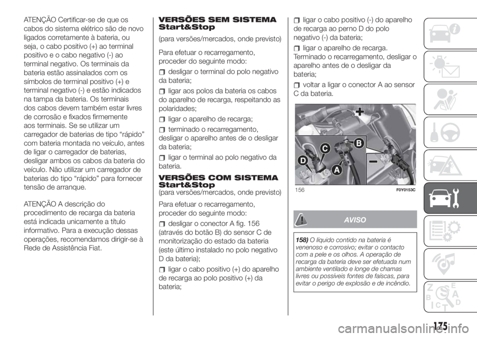 FIAT 500L 2019 Manual de Uso e Manutenção (in Portuguese) ATENÇÃO Certificar-se de que os
cabos do sistema elétrico são de novo
ligados corretamente à bateria, ou
seja, o cabo positivo (+) ao terminal
positivo e o cabo negativo (-) ao
terminal negativo. FIAT 500L 2019 Manual de Uso e Manutenção (in Portuguese) ATENÇÃO Certificar-se de que os
cabos do sistema elétrico são de novo
ligados corretamente à bateria, ou
seja, o cabo positivo (+) ao terminal
positivo e o cabo negativo (-) ao
terminal negativo.