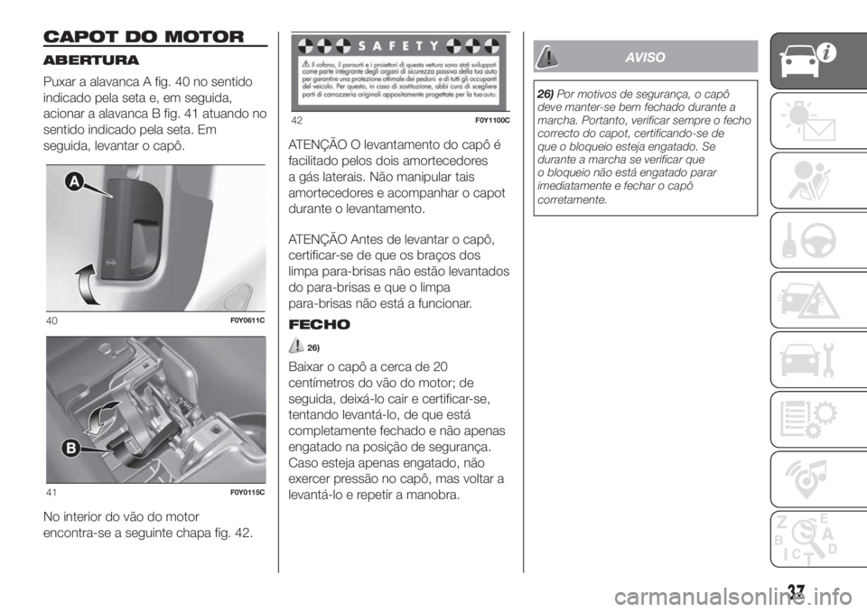 FIAT 500L 2019  Manual de Uso e Manutenção (in Portuguese) CAPOT DO MOTOR
ABERTURA
Puxar a alavanca A fig. 40 no sentido
indicado pela seta e, em seguida,
acionar a alavanca B fig. 41 atuando no
sentido indicado pela seta. Em
seguida, levantar o capô.
No int