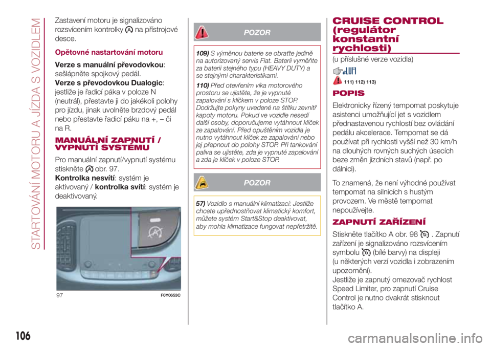FIAT 500L 2018  Návod k použití a údržbě (in Czech) Zastavení motoru je signalizováno
rozsvícením kontrolky
na přístrojové
desce.
Opětovné nastartování motoru
Verze s manuální převodovkou:
sešlápněte spojkový pedál.
Verze s převodov