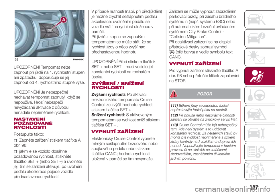 FIAT 500L 2018  Návod k použití a údržbě (in Czech) UPOZORNĚNÍ Tempomat nelze
zapnout při jízdě na 1. rychlostní stupeň
ani zpátečku; doporučuje se jej
zapnout od 4. rychlostního stupně výše.
UPOZORNĚNÍ Je nebezpečné
nechávat tempoma