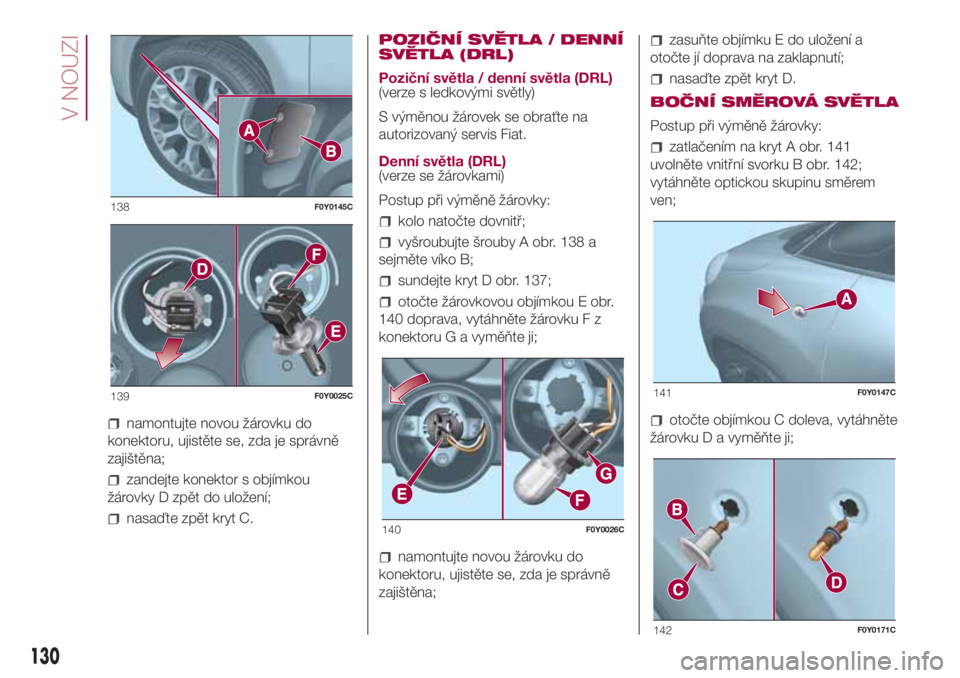 FIAT 500L 2018  Návod k použití a údržbě (in Czech) namontujte novou žárovku do
konektoru, ujistěte se, zda je správně
zajištěna;
zandejte konektor s objímkou
žárovky D zpět do uložení;
nasaďte zpět kryt C.POZIČNÍ SVĚTLA / DENNÍ
SVĚ