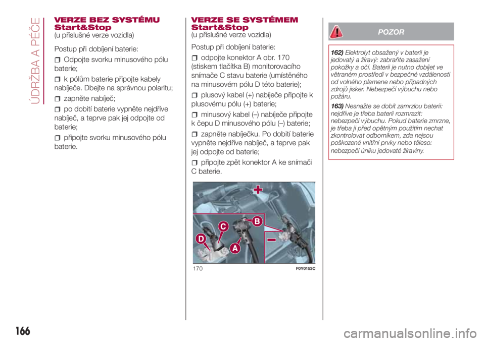 FIAT 500L 2018 Návod k použití a údržbě (in Czech) VERZE BEZ SYSTÉMU
Start&Stop
(u příslušné verze vozidla)
Postup při dobíjení baterie:
Odpojte svorku minusového pólu
baterie;
k pólům baterie připojte kabely
nabíječe. Dbejte na správn FIAT 500L 2018 Návod k použití a údržbě (in Czech) VERZE BEZ SYSTÉMU
Start&Stop
(u příslušné verze vozidla)
Postup při dobíjení baterie:
Odpojte svorku minusového pólu
baterie;
k pólům baterie připojte kabely
nabíječe. Dbejte na správn