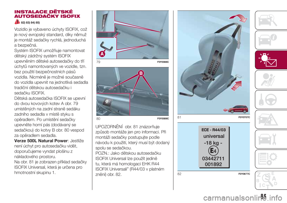 FIAT 500L 2018  Návod k použití a údržbě (in Czech) INSTALACE DĚTSKÉ
AUTOSEDAČKY ISOFIX
82) 83) 84) 85)
Vozidlo je vybaveno úchyty ISOFIX, což
je nový evropský standard, díky němuž
je montáž sedačky rychlá, jednoduchá
a bezpečná.
Syst