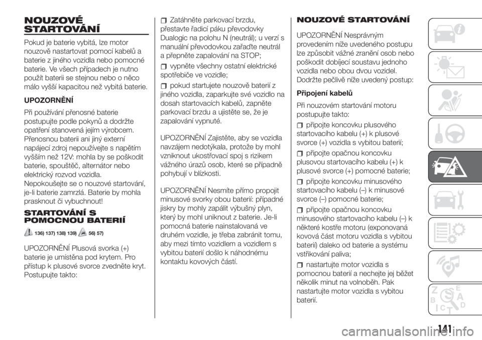 FIAT 500L 2019  Návod k použití a údržbě (in Czech) NOUZOVÉ
STARTOVÁNÍ
Pokud je baterie vybitá, lze motor
nouzově nastartovat pomocí kabelů a
baterie z jiného vozidla nebo pomocné
baterie. Ve všech případech je nutno
použít baterii se ste
