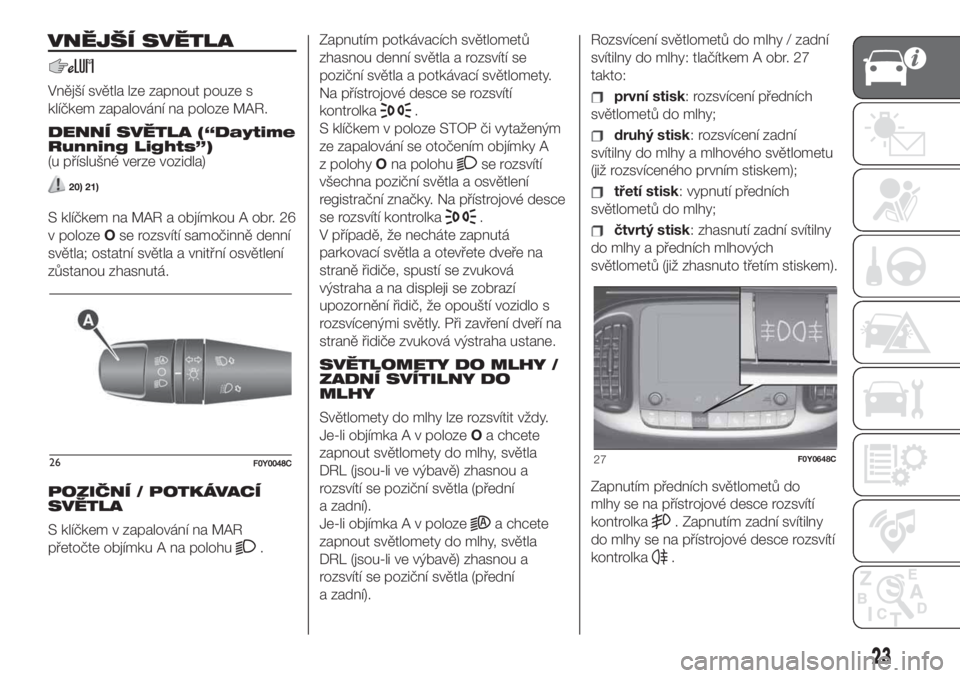 FIAT 500L 2019  Návod k použití a údržbě (in Czech) VNĚJŠÍ SVĚTLA
Vnější světla lze zapnout pouze s
klíčkem zapalování na poloze MAR.
DENNÍ SVĚTLA (“Daytime
Running Lights”)
(u příslušné verze vozidla)
20) 21)
S klíčkem na MAR a