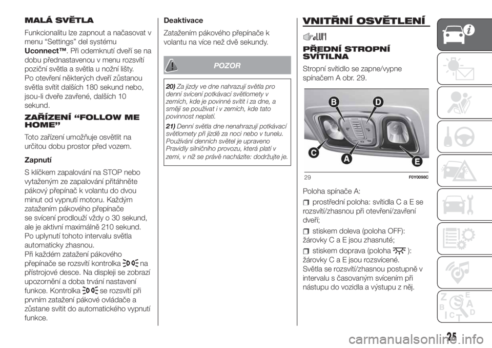 FIAT 500L 2019 Návod k použití a údržbě (in Czech) MALÁ SVĚTLA
Funkcionalitu lze zapnout a načasovat v
menu “Settings” del systému
Uconnect™. Při odemknutí dveří se na
dobu přednastavenou v menu rozsvítí
poziční světla a světla u FIAT 500L 2019 Návod k použití a údržbě (in Czech) MALÁ SVĚTLA
Funkcionalitu lze zapnout a načasovat v
menu “Settings” del systému
Uconnect™. Při odemknutí dveří se na
dobu přednastavenou v menu rozsvítí
poziční světla a světla u