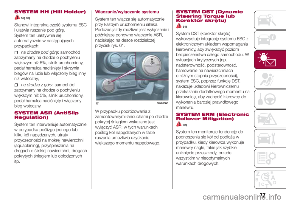FIAT 500L 2018  Instrukcja obsługi (in Polish) SYSTEM HH (Hill Holder)
59) 60)
Stanowi integralną część systemu ESC
i ułatwia ruszanie pod górę.
System ten uaktywnia się
automatycznie w następujących
przypadkach:
na drodze pod górę: sa