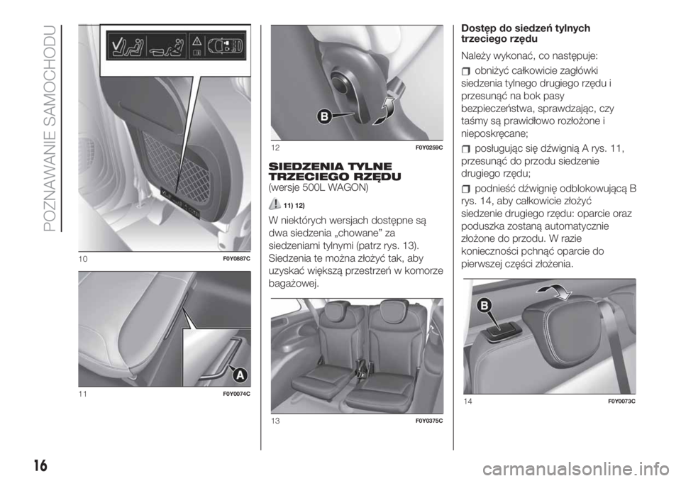 FIAT 500L 2019 Instrukcja obsługi (in Polish) SIEDZENIA TYLNE
TRZECIEGO RZĘDU
(wersje 500L WAGON)
11) 12)
W niektórych wersjach dostępne są
dwa siedzenia „chowane” za
siedzeniami tylnymi (patrz rys. 13).
Siedzenia te można złożyć tak, FIAT 500L 2019 Instrukcja obsługi (in Polish) SIEDZENIA TYLNE
TRZECIEGO RZĘDU
(wersje 500L WAGON)
11) 12)
W niektórych wersjach dostępne są
dwa siedzenia „chowane” za
siedzeniami tylnymi (patrz rys. 13).
Siedzenia te można złożyć tak,