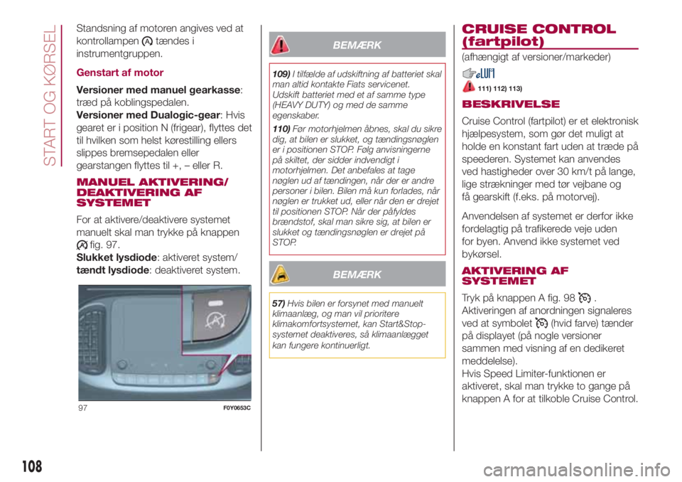 FIAT 500L 2018  Brugs- og vedligeholdelsesvejledning (in Danish) Standsning af motoren angives ved at
kontrollampen
tændes i
instrumentgruppen.
Genstart af motor
Versioner med manuel gearkasse:
træd på koblingspedalen.
Versioner med Dualogic-gear: Hvis
gearet er