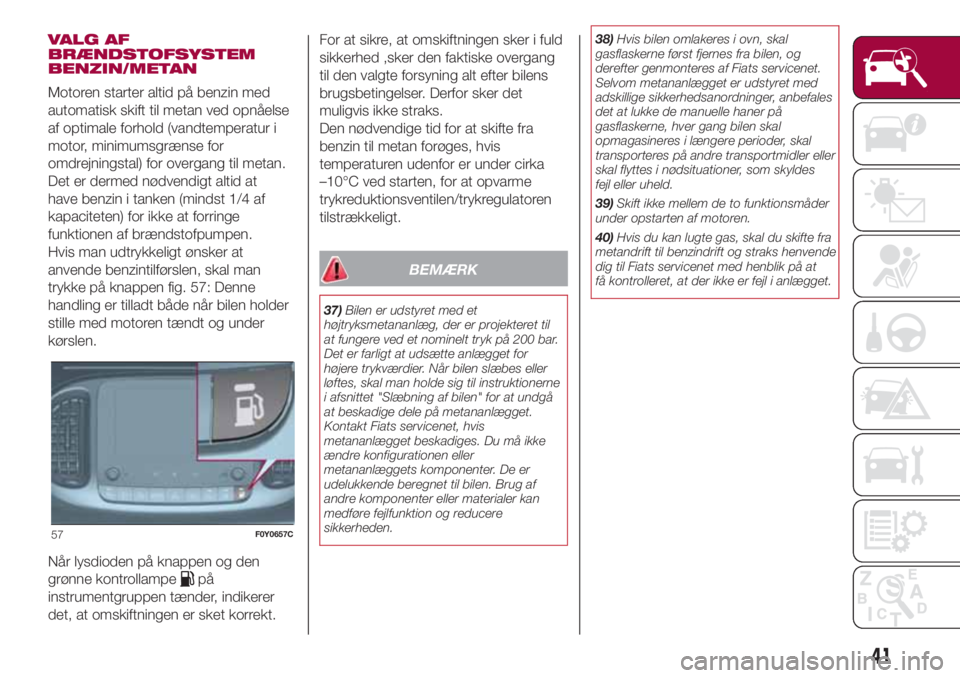 FIAT 500L 2018 Brugs- og vedligeholdelsesvejledning (in Danish) VALG AF
BRÆNDSTOFSYSTEM
BENZIN/METAN
Motoren starter altid på benzin med
automatisk skift til metan ved opnåelse
af optimale forhold (vandtemperatur i
motor, minimumsgrænse for
omdrejningstal) for FIAT 500L 2018 Brugs- og vedligeholdelsesvejledning (in Danish) VALG AF
BRÆNDSTOFSYSTEM
BENZIN/METAN
Motoren starter altid på benzin med
automatisk skift til metan ved opnåelse
af optimale forhold (vandtemperatur i
motor, minimumsgrænse for
omdrejningstal) for
