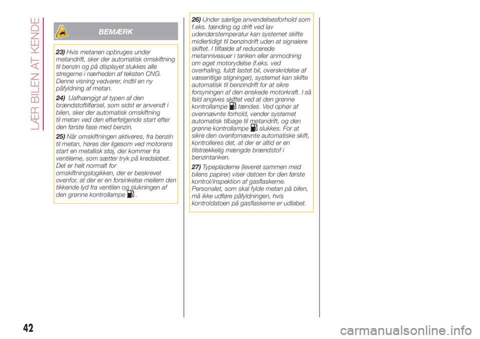 FIAT 500L 2018  Brugs- og vedligeholdelsesvejledning (in Danish) BEMÆRK
23)Hvis metanen opbruges under
metandrift, sker der automatisk omskiftning
til benzin og på displayet slukkes alle
stregerne i nærheden af teksten CNG.
Denne visning vedvarer, indtil en ny
p