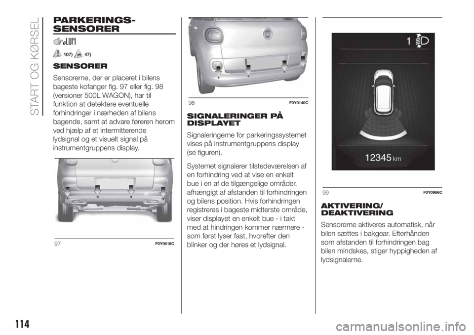 FIAT 500L 2019 Brugs- og vedligeholdelsesvejledning (in Danish) PARKERINGS-
SENSORER
107)47)
SENSORER
Sensorerne, der er placeret i bilens
bageste kofanger fig. 97 eller fig. 98
(versioner 500L WAGON), har til
funktion at detektere eventuelle
forhindringer i nærh FIAT 500L 2019 Brugs- og vedligeholdelsesvejledning (in Danish) PARKERINGS-
SENSORER
107)47)
SENSORER
Sensorerne, der er placeret i bilens
bageste kofanger fig. 97 eller fig. 98
(versioner 500L WAGON), har til
funktion at detektere eventuelle
forhindringer i nærh